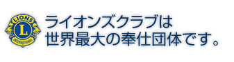 ライオンズクラブは世界最大の奉仕団体です。